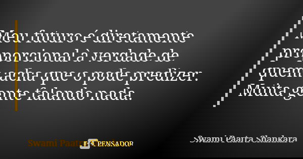 Meu futuro é diretamente proporcional à verdade de quem acha que o pode predizer. Muita gente falando nada.... Frase de Swami Paatra Shankara.