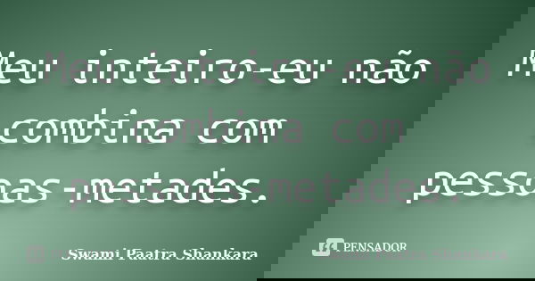Meu inteiro-eu não combina com pessoas-metades.... Frase de Swami Paatra Shankara.