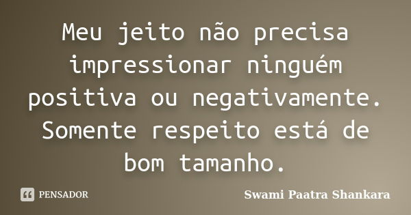 Meu jeito não precisa impressionar ninguém positiva ou negativamente. Somente respeito está de bom tamanho.... Frase de Swami Paatra Shankara.