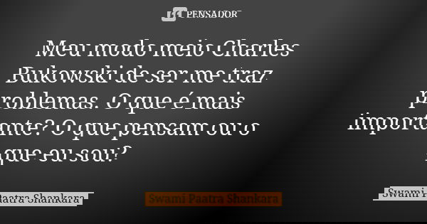Meu modo meio Charles Bukowski de ser me traz problemas. O que é mais importante? O que pensam ou o que eu sou?... Frase de Swami Paatra Shankara.