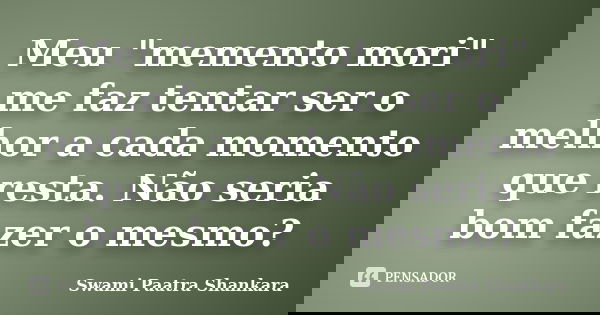 Meu "memento mori" me faz tentar ser o melhor a cada momento que resta. Não seria bom fazer o mesmo?... Frase de Swami Paatra Shankara.