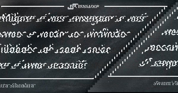 Milagre é nos enxergar a nós mesmos e notar as infinitas possibilidades de cada coisa. O sempre é uma ocasião.... Frase de Swami Paatra Shankara.
