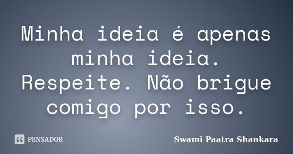 Minha ideia é apenas minha ideia. Respeite. Não brigue comigo por isso.... Frase de Swami Paatra Shankara.