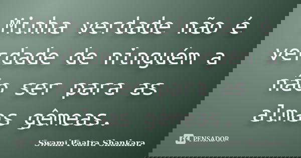 Minha verdade não é verdade de ninguém a não ser para as almas gêmeas.... Frase de Swami Paatra Shankara.