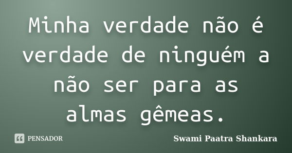 Minha verdade não é verdade de ninguém a não ser para as almas gêmeas.... Frase de Swami Paatra Shankara.