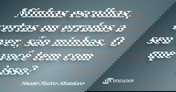 Minhas escolhas, certas ou erradas a seu ver, são minhas. O que você tem com isso?... Frase de Swami Paatra Shankara.