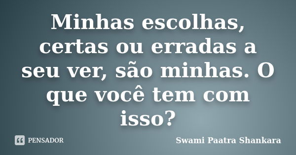 Minhas escolhas, certas ou erradas a seu ver, são minhas. O que você tem com isso?... Frase de Swami Paatra Shankara.