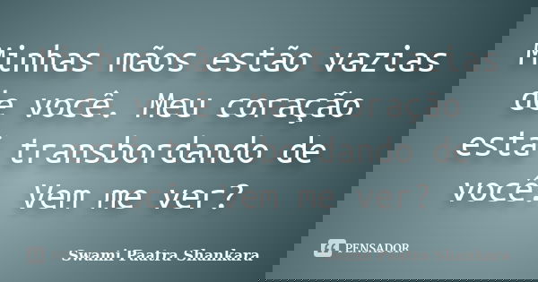Minhas mãos estão vazias de você. Meu coração está transbordando de você. Vem me ver?... Frase de Swami Paatra Shankara.