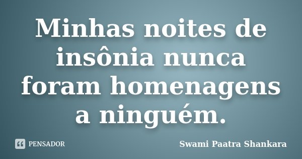 Minhas noites de insônia nunca foram homenagens a ninguém.... Frase de Swami Paatra Shankara.
