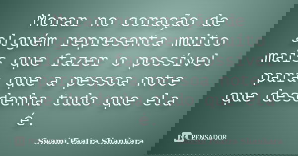 Morar no coração de alguém representa muito mais que fazer o possível para que a pessoa note que desdenha tudo que ela é.... Frase de Swami Paatra Shankara.
