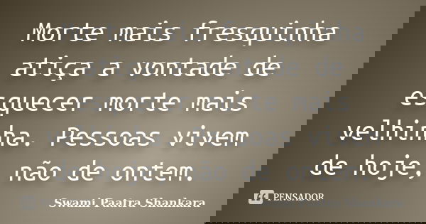 Morte mais fresquinha atiça a vontade de esquecer morte mais velhinha. Pessoas vivem de hoje, não de ontem.... Frase de Swami Paatra Shankara.
