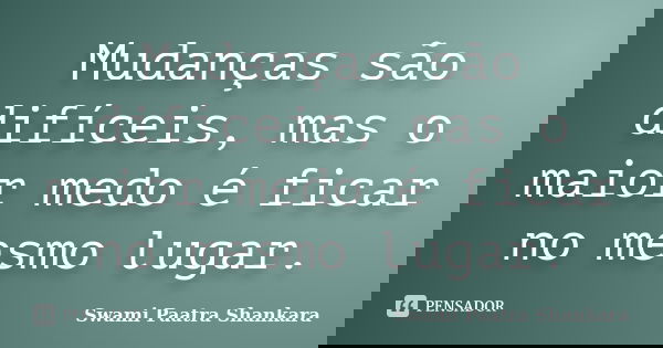 Mudanças são difíceis, mas o maior medo é ficar no mesmo lugar.... Frase de Swami Paatra Shankara.