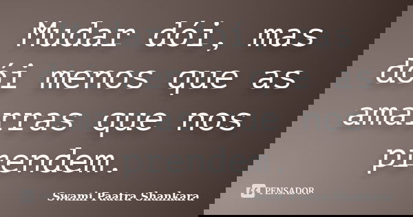 Mudar dói, mas dói menos que as amarras que nos prendem.... Frase de Swami Paatra Shankara.