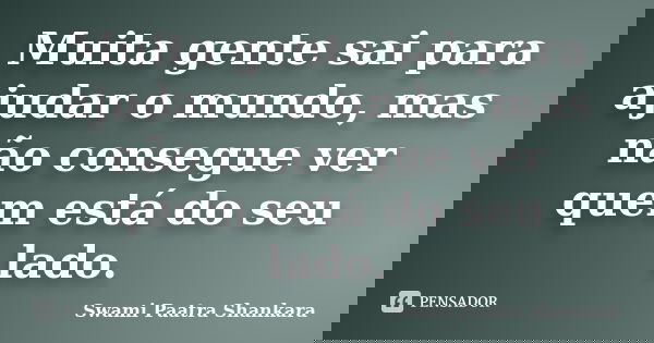 Muita gente sai para ajudar o mundo, mas não consegue ver quem está do seu lado.... Frase de Swami Paatra Shankara.