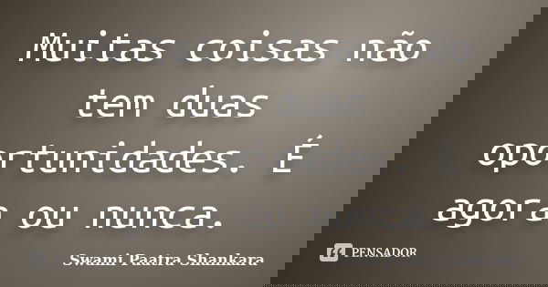 Muitas coisas não tem duas oportunidades. É agora ou nunca.... Frase de Swami Paatra Shankara.