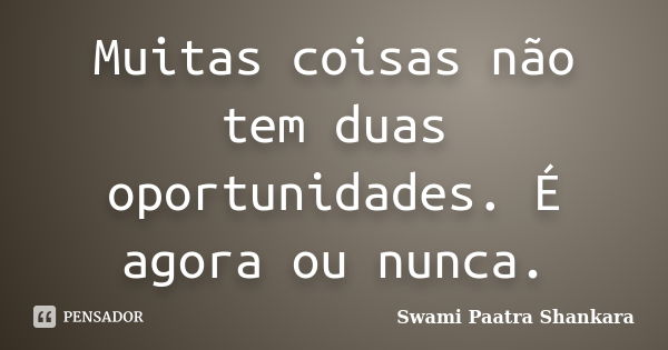 Muitas coisas não tem duas oportunidades. É agora ou nunca.... Frase de Swami Paatra Shankara.