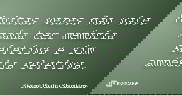 Muitas vezes não vale nada ter memória seletiva e sim amnésia seletiva.... Frase de Swami Paatra Shankara.