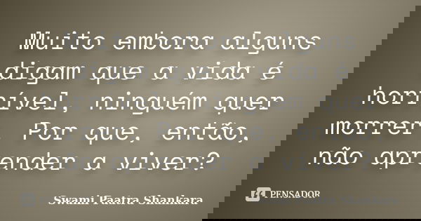 Muito embora alguns digam que a vida é horrível, ninguém quer morrer. Por que, então, não aprender a viver?... Frase de Swami Paatra Shankara.