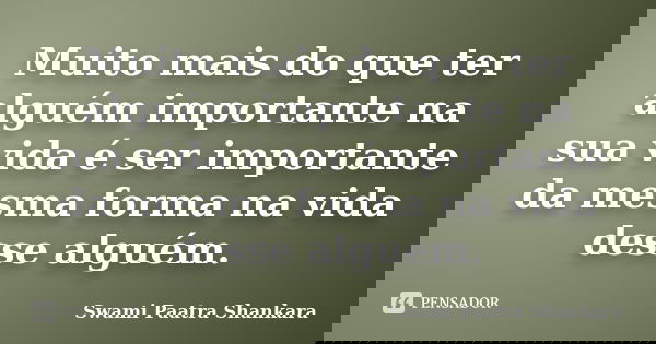 Muito mais do que ter alguém importante na sua vida é ser importante da mesma forma na vida desse alguém.... Frase de Swami Paatra Shankara.