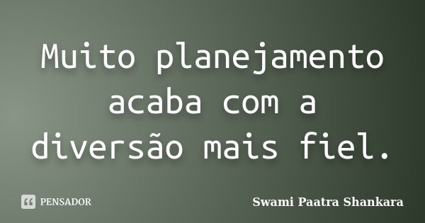 Muito planejamento acaba com a diversão mais fiel.... Frase de Swami Paatra Shankara.