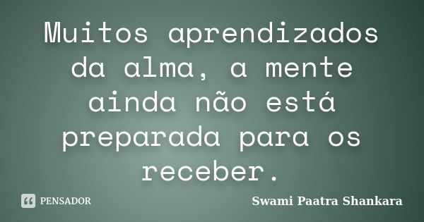 Muitos aprendizados da alma, a mente ainda não está preparada para os receber.... Frase de Swami Paatra Shankara.