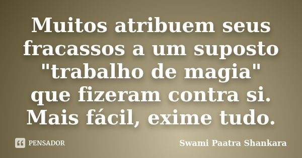 Muitos atribuem seus fracassos a um suposto "trabalho de magia" que fizeram contra si. Mais fácil, exime tudo.... Frase de Swami Paatra Shankara.