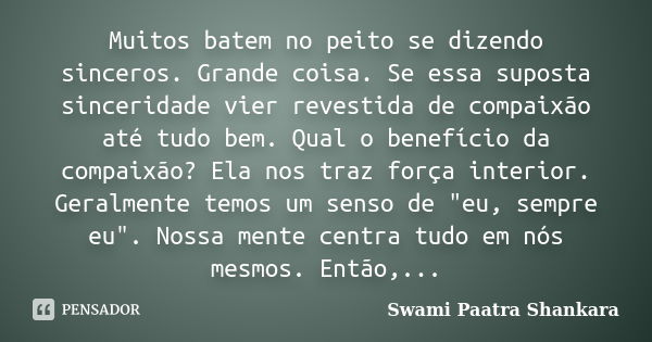 Muitos batem no peito se dizendo sinceros. Grande coisa. Se essa suposta sinceridade vier revestida de compaixão até tudo bem. Qual o benefício da compaixão? El... Frase de Swami Paatra Shankara.