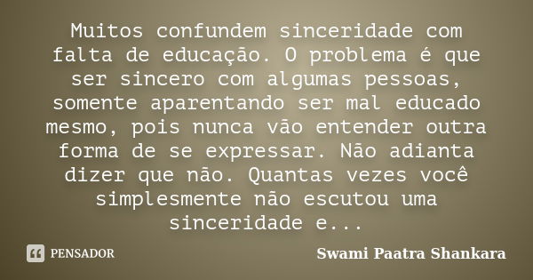 Muitos confundem sinceridade com falta de educação. O problema é que ser sincero com algumas pessoas, somente aparentando ser mal educado mesmo, pois nunca vão ... Frase de Swami Paatra Shankara.