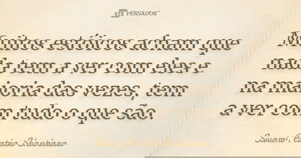 Muitos estóicos acham que nada tem a ver com eles e na maioria das vezes, tem a ver com tudo o que são.... Frase de Swami Paatra Shankara.