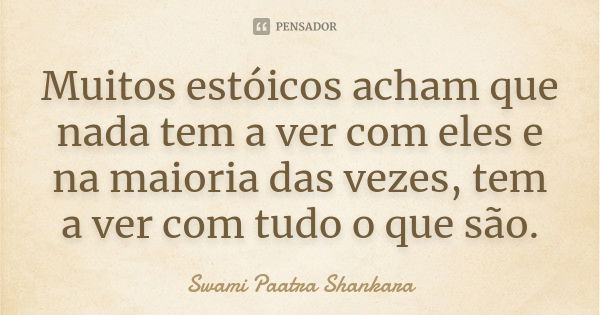 Muitos estóicos acham que nada tem a ver com eles e na maioria das vezes, tem a ver com tudo o que são.... Frase de Swami Paatra Shankara.