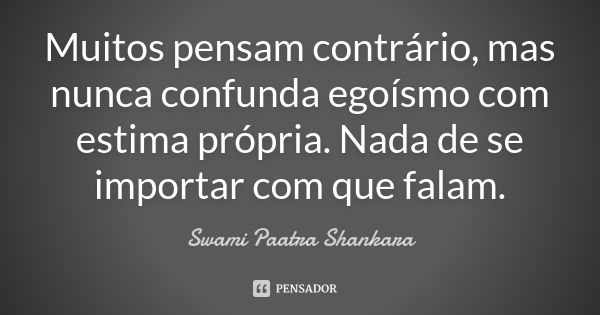 Muitos pensam contrário, mas nunca confunda egoísmo com estima própria. Nada de se importar com que falam.... Frase de Swami Paatra Shankara.