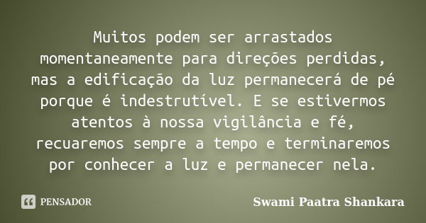 Muitos podem ser arrastados momentaneamente para direções perdidas, mas a edificação da luz permanecerá de pé porque é indestrutível. E se estivermos atentos à ... Frase de Swami Paatra Shankara.