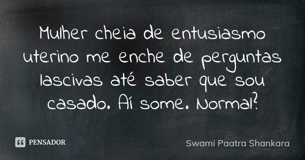 Mulher cheia de entusiasmo uterino me enche de perguntas lascivas até saber que sou casado. Aí some. Normal?... Frase de Swami Paatra Shankara.