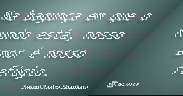 Na bagunça em que o mundo está, nosso amor é nosso refúgio.... Frase de Swami Paatra Shankara.