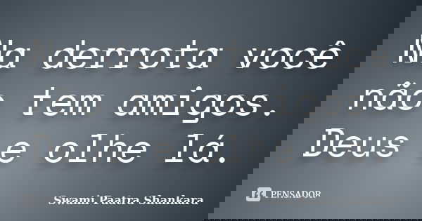 Na derrota você não tem amigos. Deus e olhe lá.... Frase de Swami Paatra Shankara.