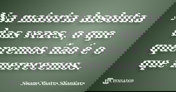 Na maioria absoluta das vezes, o que queremos não é o que merecemos.... Frase de Swami Paatra Shankara.