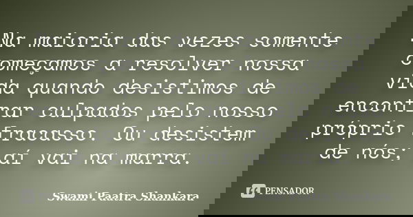 Na maioria das vezes somente começamos a resolver nossa vida quando desistimos de encontrar culpados pelo nosso próprio fracasso. Ou desistem de nós; aí vai na ... Frase de Swami Paatra Shankara.