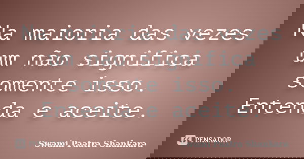 Na maioria das vezes um não significa somente isso. Entenda e aceite.... Frase de Swami Paatra Shankara.