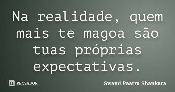 Na realidade, quem mais te magoa são tuas próprias expectativas.... Frase de Swami Paatra Shankara.