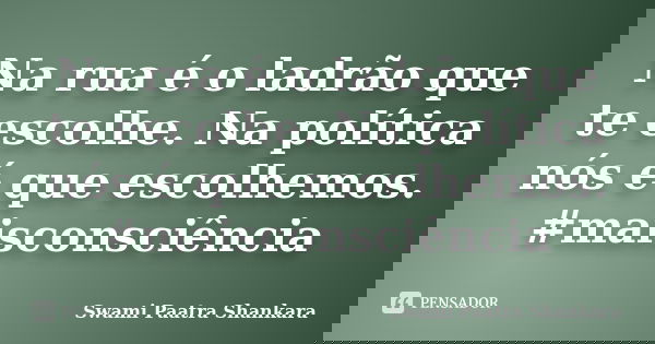 Na rua é o ladrão que te escolhe. Na política nós é que escolhemos. #maisconsciência... Frase de Swami Paatra Shankara.