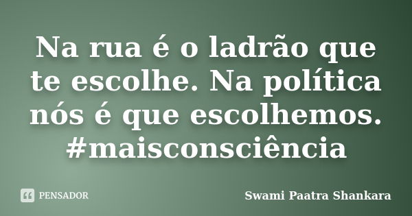 Na rua é o ladrão que te escolhe. Na política nós é que escolhemos. #maisconsciência... Frase de Swami Paatra Shankara.