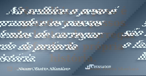 Na velhice o peso é grande e os passos são lentos de carregar o fardo da própria história.... Frase de Swami Paatra Shankara.