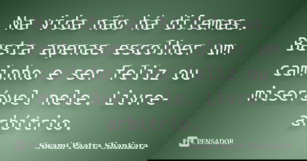 Na vida não há dilemas. Basta apenas escolher um caminho e ser feliz ou miserável nele. Livre-arbítrio.... Frase de Swami Paatra Shankara.