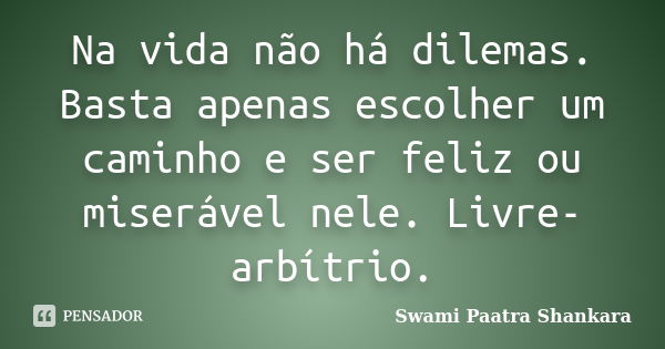 Na vida não há dilemas. Basta apenas escolher um caminho e ser feliz ou miserável nele. Livre-arbítrio.... Frase de Swami Paatra Shankara.