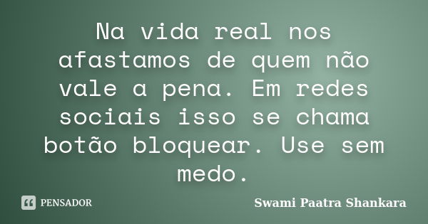 Na vida real nos afastamos de quem não vale a pena. Em redes sociais isso se chama botão bloquear. Use sem medo.... Frase de Swami Paatra Shankara.