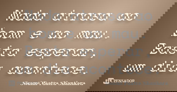 Nada atrasa ao bom e ao mau. Basta esperar, um dia acontece.... Frase de Swami Paatra Shankara.