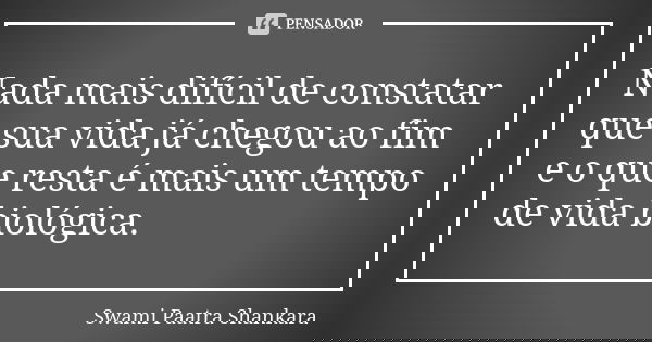 Nada mais difícil de constatar que sua vida já chegou ao fim e o que resta é mais um tempo de vida biológica.... Frase de Swami Paatra Shankara.