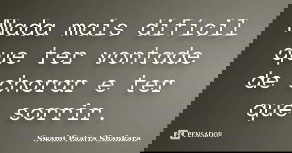 Nada mais difícil que ter vontade de chorar e ter que sorrir.... Frase de Swami Paatra Shankara.