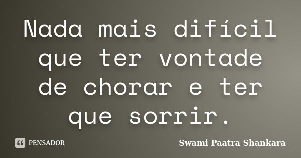 Nada mais difícil que ter vontade de chorar e ter que sorrir.... Frase de Swami Paatra Shankara.