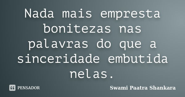 Nada mais empresta bonitezas nas palavras do que a sinceridade embutida nelas.... Frase de Swami Paatra Shankara.